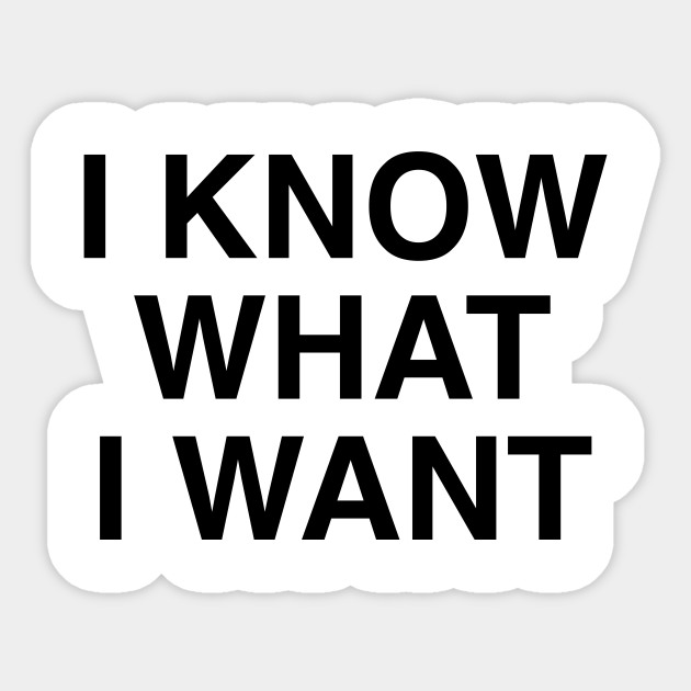 I KNOW WHAT I WANT I Know What I Want Sticker TeePublic